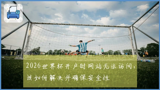 2026世界杯开户时网站无法访问，该如何解决并确保安全性