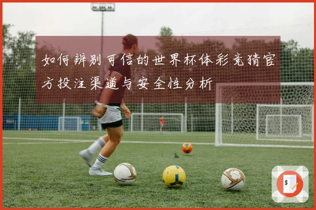 如何辨别可信的世界杯体彩竞猜官方投注渠道与安全性分析