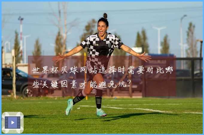 世界杯买球网站选择时需要对比哪些关键因素才能避免坑？