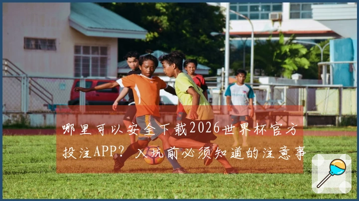 哪里可以安全下载2026世界杯官方投注APP？入坑前必须知道的注意事项