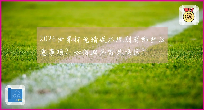 2026世界杯竞猜返水规则有哪些注意事项？如何避免常见误区？