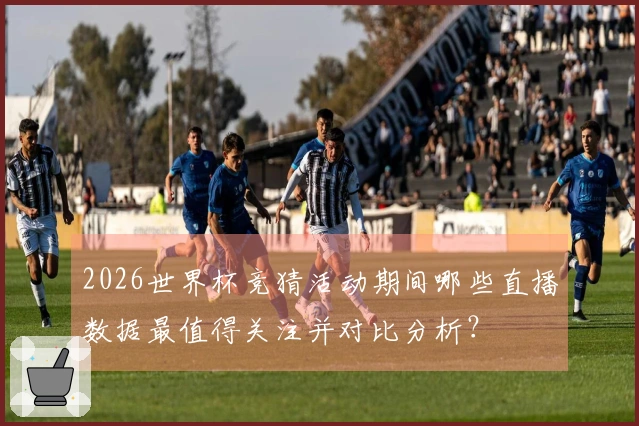2026世界杯竞猜活动期间哪些直播数据最值得关注并对比分析？