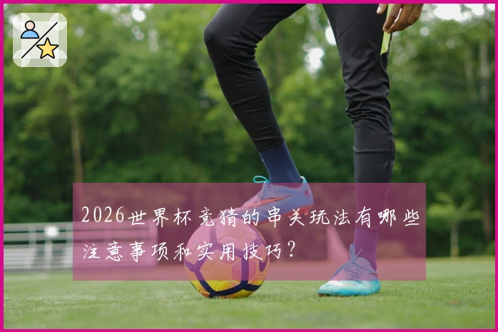 2026世界杯竞猜的串关玩法有哪些注意事项和实用技巧？