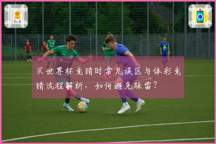 买世界杯竞猜时常见误区与体彩竞猜流程解析，如何避免踩雷？