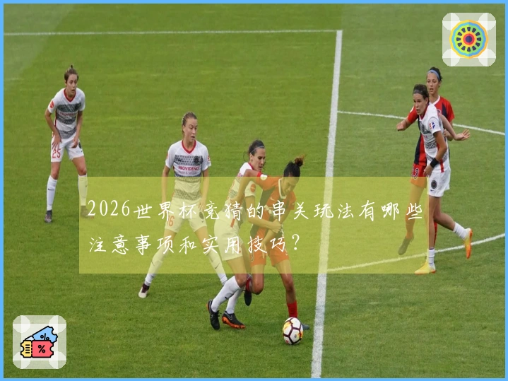2026世界杯竞猜的串关玩法有哪些注意事项和实用技巧？