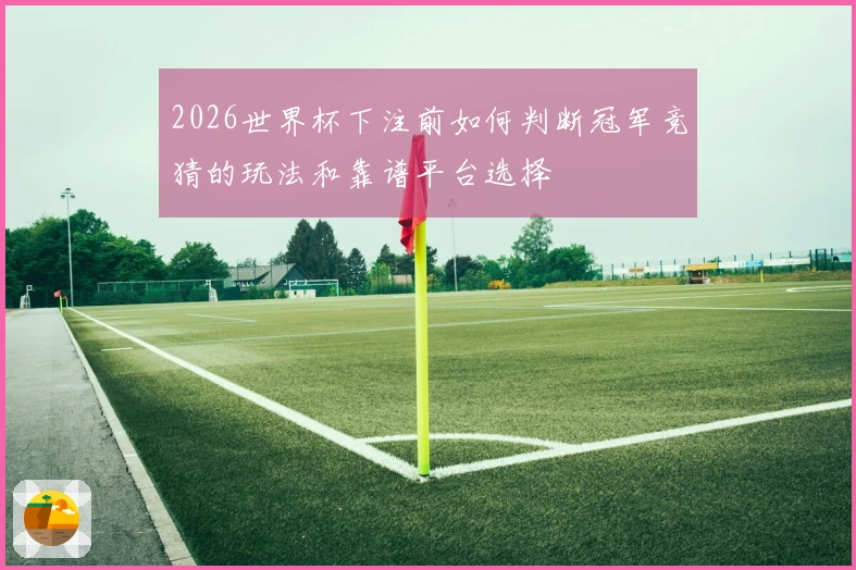2026世界杯下注前如何判断冠军竞猜的玩法和靠谱平台选择