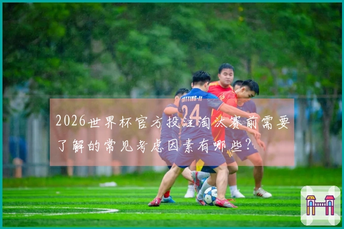 2026世界杯官方投注淘汰赛前需要了解的常见考虑因素有哪些？