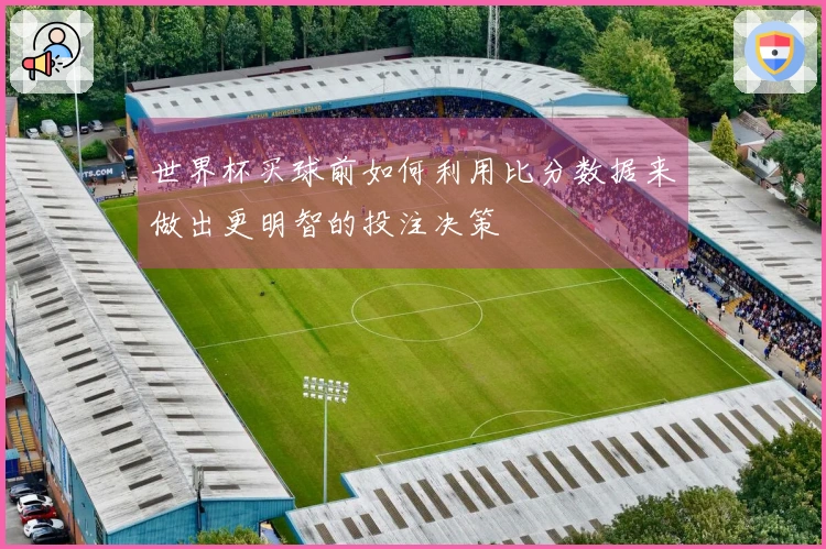 世界杯买球前如何利用比分数据来做出更明智的投注决策