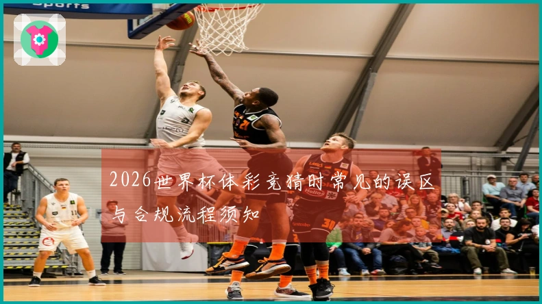 2026世界杯体彩竞猜时常见的误区与合规流程须知