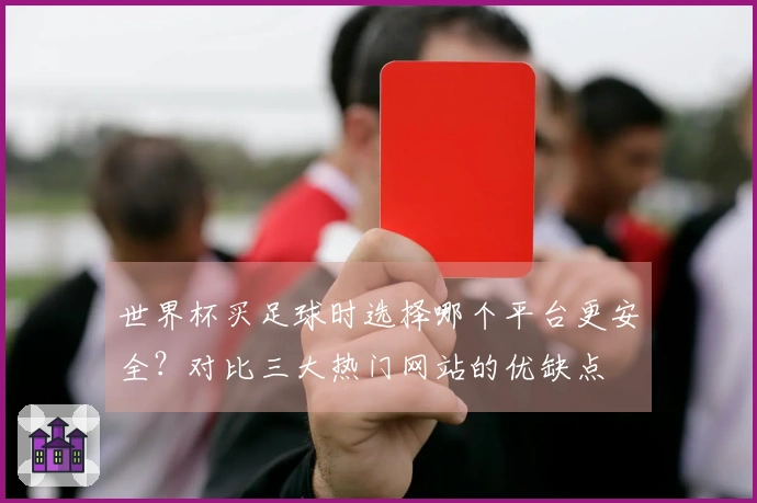 世界杯买足球时选择哪个平台更安全？对比三大热门网站的优缺点