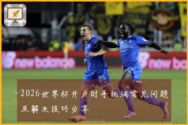 2026世界杯开户时手机端常见问题及解决技巧分享