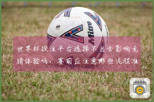 世界杯投注平台选择不当会影响竞猜体验吗，赛前应注意哪些流程准备