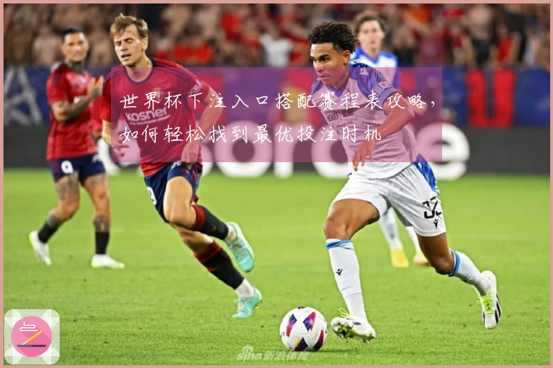 世界杯下注入口搭配赛程表攻略，如何轻松找到最优投注时机