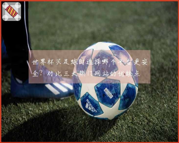 世界杯买足球时选择哪个平台更安全？对比三大热门网站的优缺点