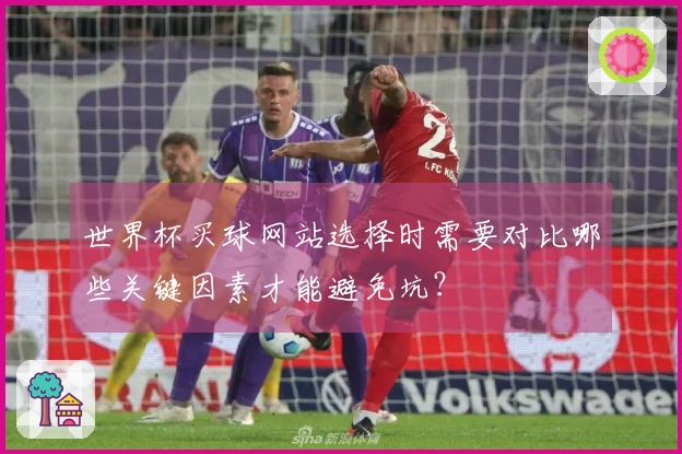 世界杯买球网站选择时需要对比哪些关键因素才能避免坑？