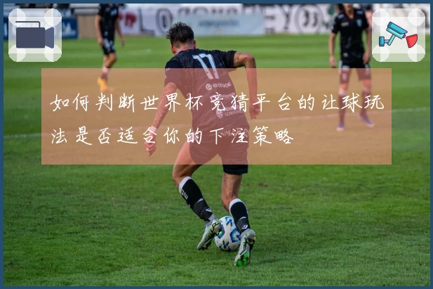 如何判断世界杯竞猜平台的让球玩法是否适合你的下注策略