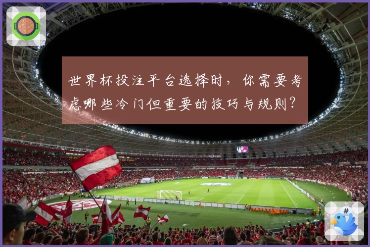 世界杯投注平台选择时，你需要考虑哪些冷门但重要的技巧与规则？