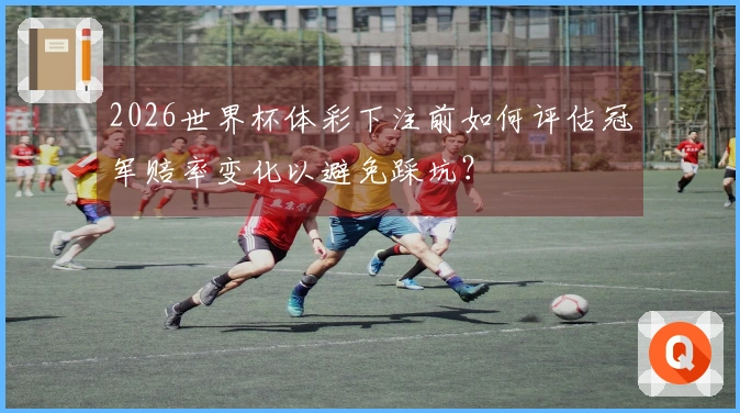 2026世界杯体彩下注前如何评估冠军赔率变化以避免踩坑？