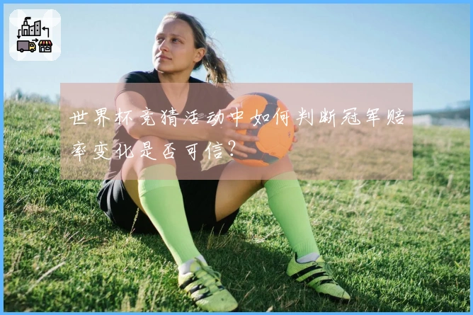世界杯竞猜活动中如何判断冠军赔率变化是否可信？
