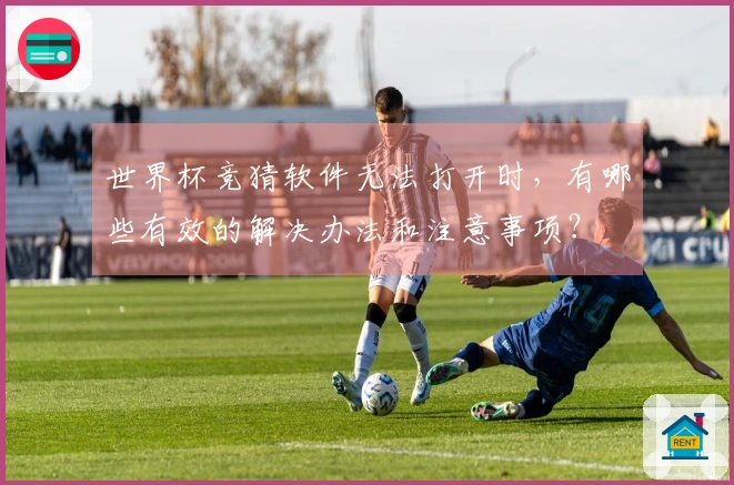 世界杯竞猜软件无法打开时，有哪些有效的解决办法和注意事项？
