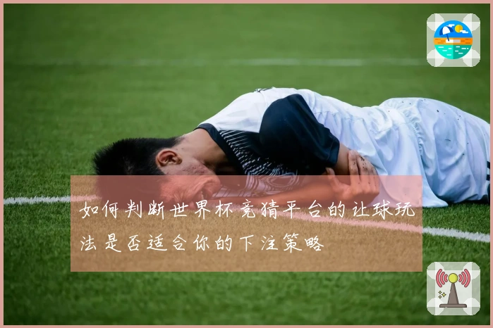 如何判断世界杯竞猜平台的让球玩法是否适合你的下注策略