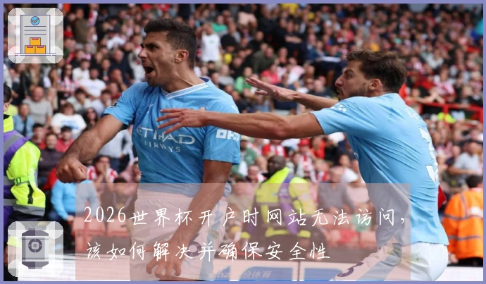 2026世界杯开户时网站无法访问，该如何解决并确保安全性