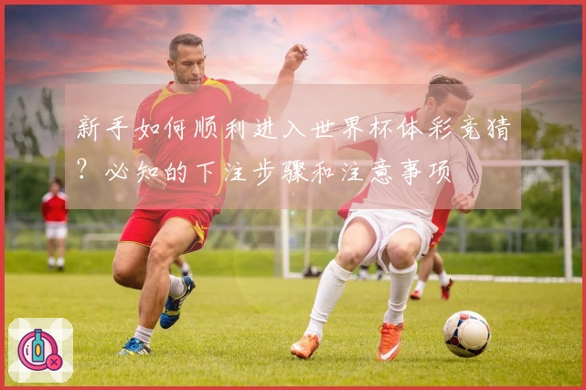 新手如何顺利进入世界杯体彩竞猜？必知的下注步骤和注意事项