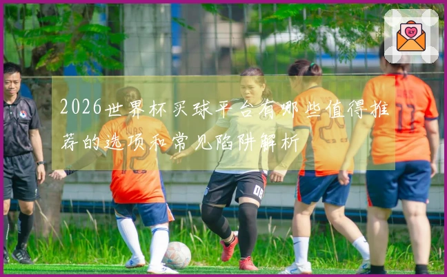 2026世界杯买球平台有哪些值得推荐的选项和常见陷阱解析