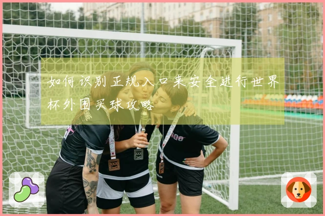 如何识别正规入口来安全进行世界杯外围买球攻略