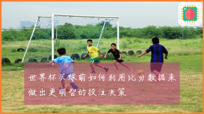 世界杯买球前如何利用比分数据来做出更明智的投注决策