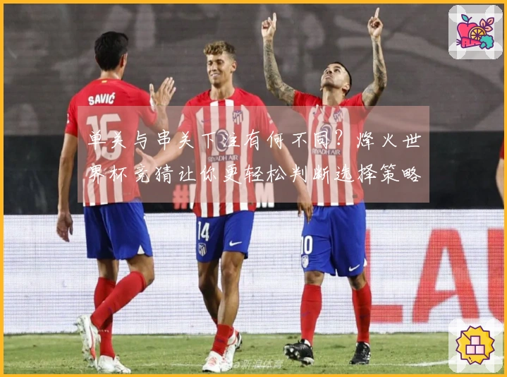 单关与串关下注有何不同？烽火世界杯竞猜让你更轻松判断选择策略
