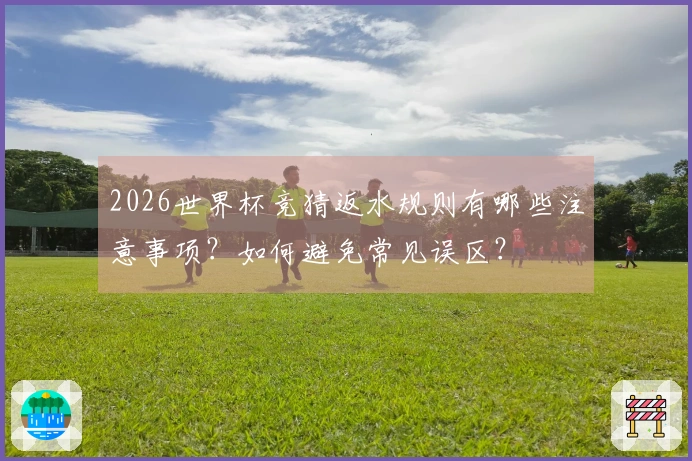 2026世界杯竞猜返水规则有哪些注意事项？如何避免常见误区？