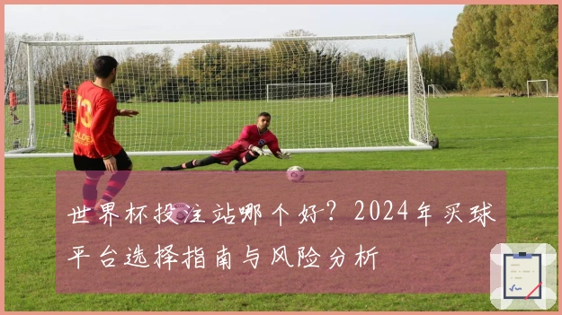 世界杯投注站哪个好？2024年买球平台选择指南与风险分析