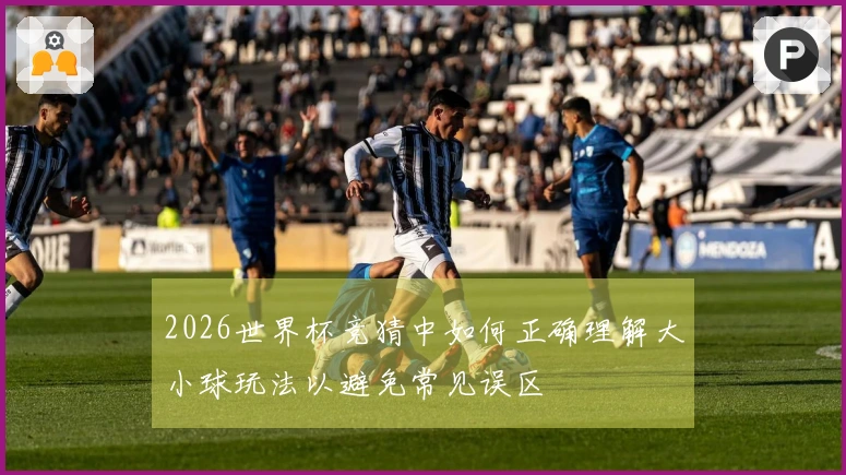 2026世界杯竞猜中如何正确理解大小球玩法以避免常见误区
