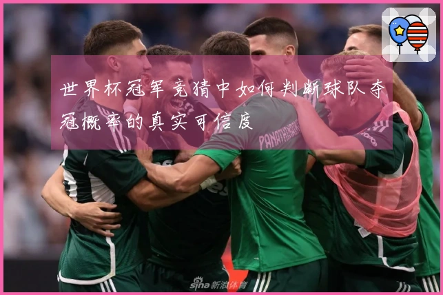 世界杯冠军竞猜中如何判断球队夺冠概率的真实可信度