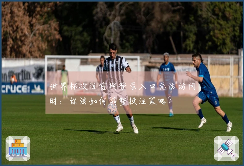 世界杯投注官网登录入口无法访问时，你该如何调整投注策略？