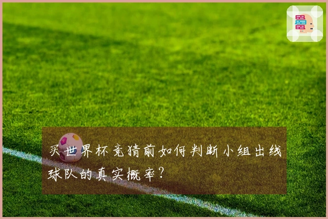 买世界杯竞猜前如何判断小组出线球队的真实概率？