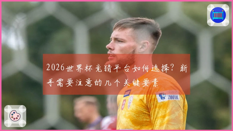 2026世界杯竞猜平台如何选择？新手需要注意的几个关键要素
