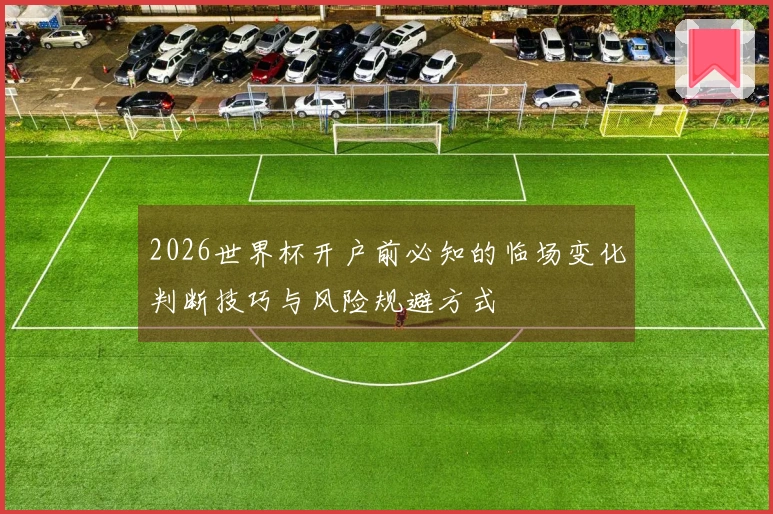 2026世界杯开户前必知的临场变化判断技巧与风险规避方式