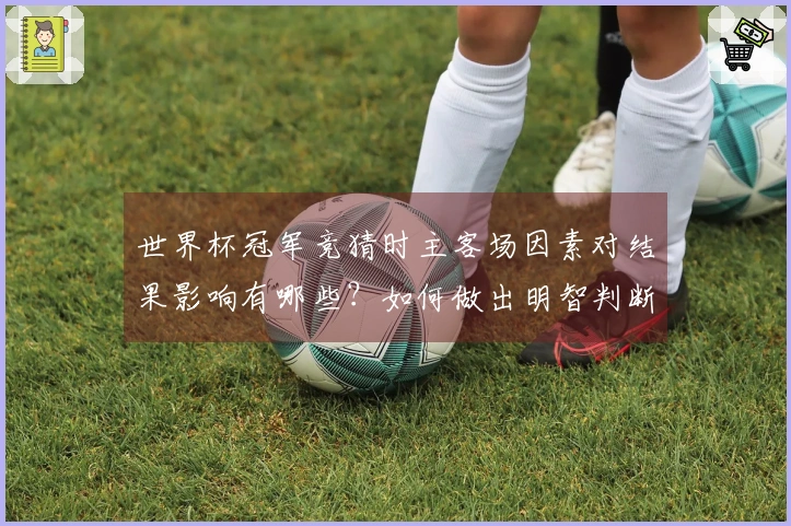 世界杯冠军竞猜时主客场因素对结果影响有哪些？如何做出明智判断？